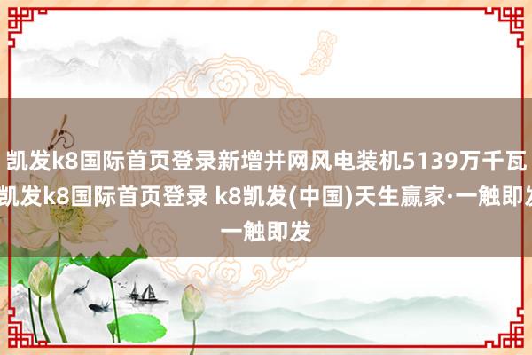 凯发k8国际首页登录新增并网风电装机5139万千瓦-凯发k8国际首页登录 k8凯发(中国)天生赢家·一触即发