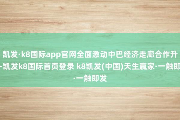 凯发·k8国际app官网全面激动中巴经济走廊合作升级-凯发k8国际首页登录 k8凯发(中国)天生赢家·一触即发