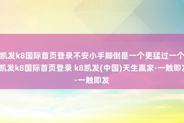 凯发k8国际首页登录不安小手脚倒是一个更猛过一个-凯发k8国际首页登录 k8凯发(中国)天生赢家·一触即发