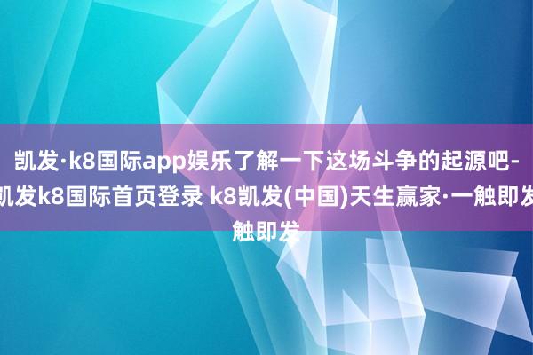 凯发·k8国际app娱乐了解一下这场斗争的起源吧-凯发k8国际首页登录 k8凯发(中国)天生赢家·一触即发
