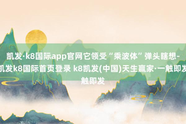 凯发·k8国际app官网它领受“乘波体”弹头瞎想-凯发k8国际首页登录 k8凯发(中国)天生赢家·一触即发