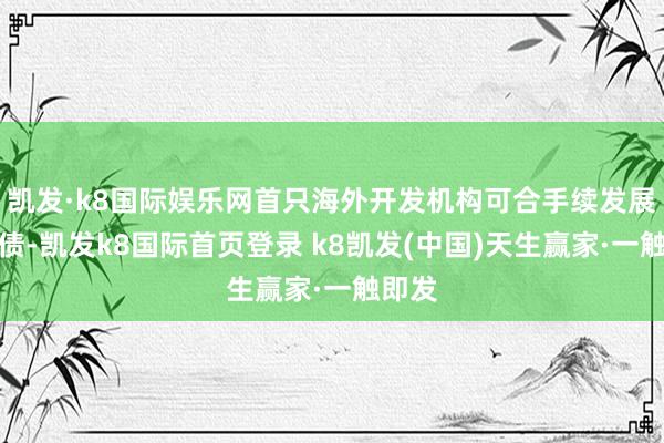 凯发·k8国际娱乐网首只海外开发机构可合手续发展熊猫债-凯发k8国际首页登录 k8凯发(中国)天生赢家·一触即发