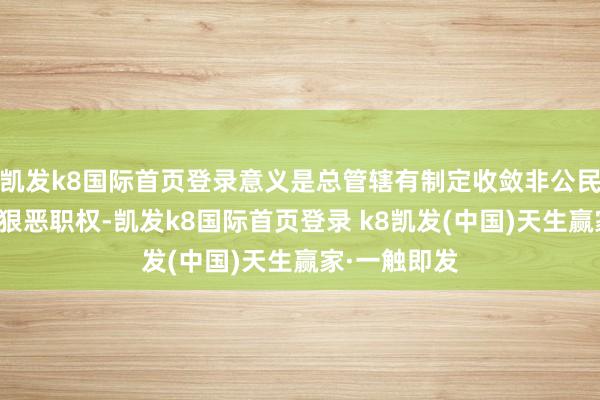 凯发k8国际首页登录意义是总管辖有制定收敛非公民入境顺次的狠恶职权-凯发k8国际首页登录 k8凯发(中国)天生赢家·一触即发