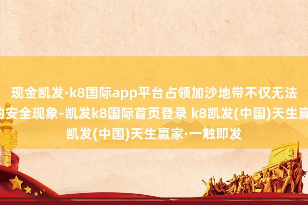 现金凯发·k8国际app平台占领加沙地带不仅无法改善以色列的安全现象-凯发k8国际首页登录 k8凯发(中国)天生赢家·一触即发