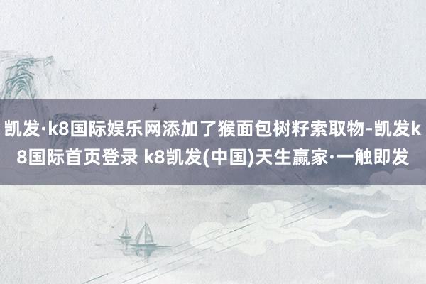 凯发·k8国际娱乐网添加了猴面包树籽索取物-凯发k8国际首页登录 k8凯发(中国)天生赢家·一触即发