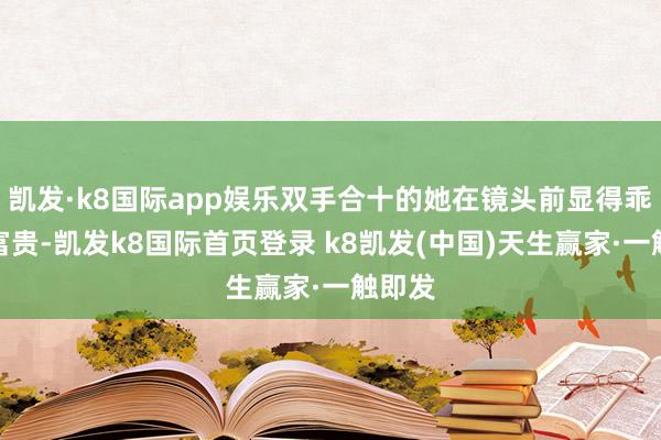 凯发·k8国际app娱乐双手合十的她在镜头前显得乖巧而富贵-凯发k8国际首页登录 k8凯发(中国)天生赢家·一触即发