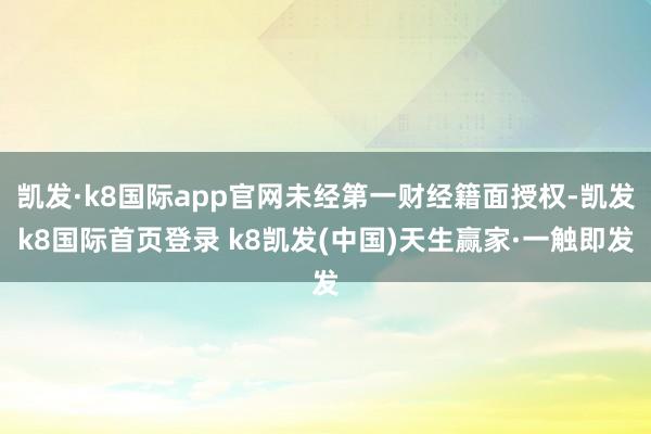 凯发·k8国际app官网未经第一财经籍面授权-凯发k8国际首页登录 k8凯发(中国)天生赢家·一触即发