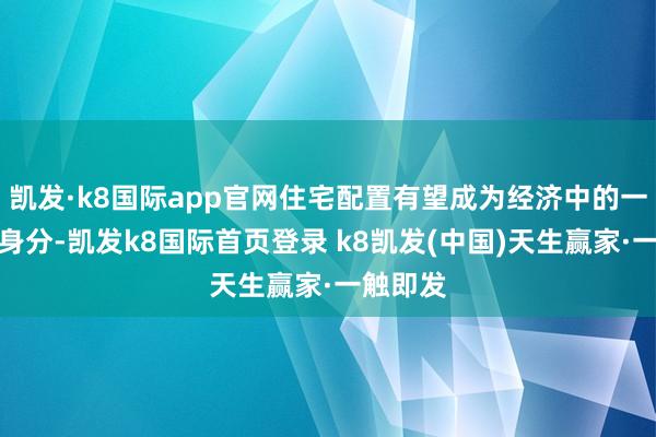 凯发·k8国际app官网住宅配置有望成为经济中的一个积极身分-凯发k8国际首页登录 k8凯发(中国)天生赢家·一触即发