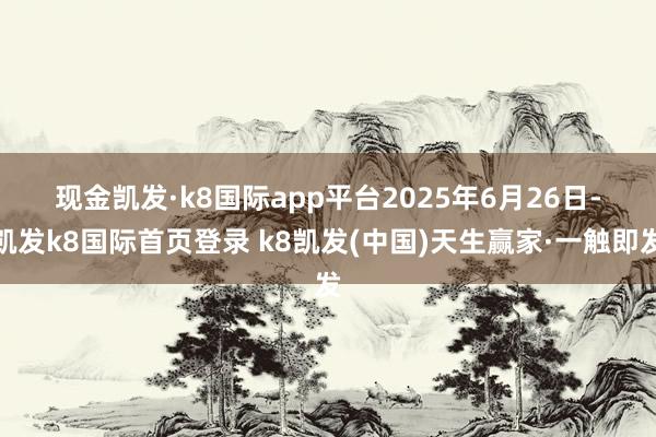现金凯发·k8国际app平台　　2025年6月26日-凯发k8国际首页登录 k8凯发(中国)天生赢家·一触即发