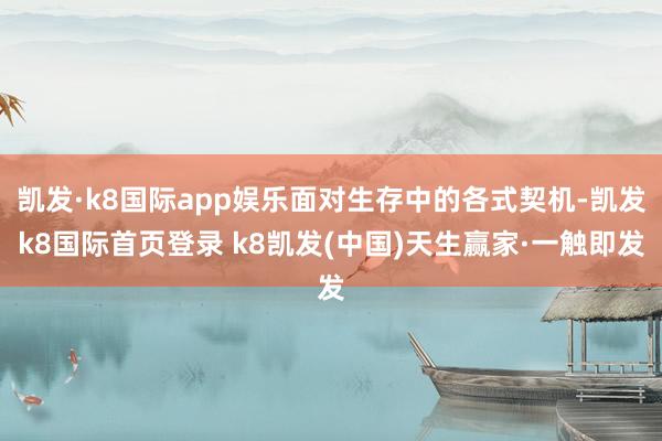 凯发·k8国际app娱乐面对生存中的各式契机-凯发k8国际首页登录 k8凯发(中国)天生赢家·一触即发