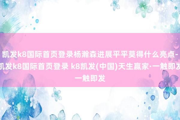 凯发k8国际首页登录杨瀚森进展平平莫得什么亮点-凯发k8国际首页登录 k8凯发(中国)天生赢家·一触即发