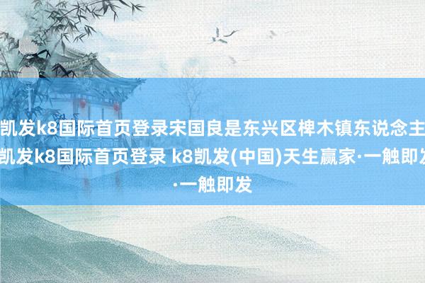 凯发k8国际首页登录宋国良是东兴区椑木镇东说念主-凯发k8国际首页登录 k8凯发(中国)天生赢家·一触即发