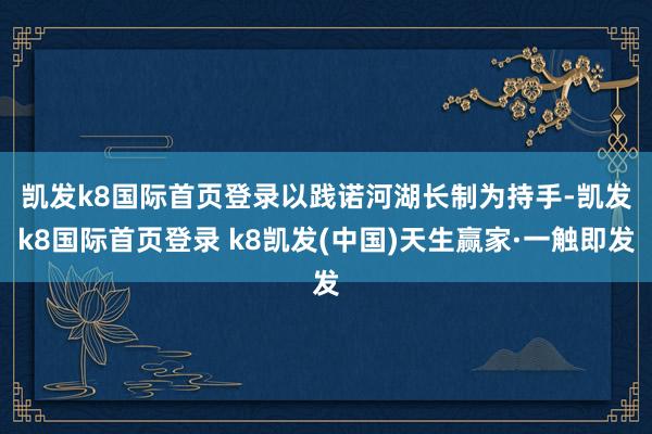 凯发k8国际首页登录　　以践诺河湖长制为持手-凯发k8国际首页登录 k8凯发(中国)天生赢家·一触即发