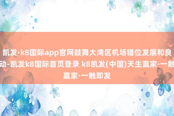 凯发·k8国际app官网鼓舞大湾区机场错位发展和良性互动-凯发k8国际首页登录 k8凯发(中国)天生赢家·一触即发