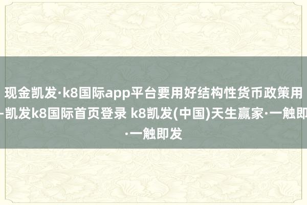 现金凯发·k8国际app平台要用好结构性货币政策用具-凯发k8国际首页登录 k8凯发(中国)天生赢家·一触即发