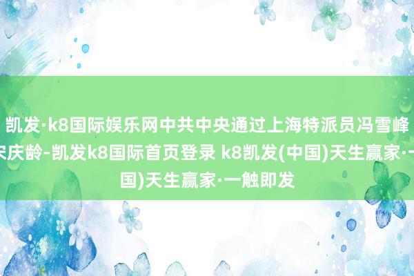 凯发·k8国际娱乐网中共中央通过上海特派员冯雪峰汇注到宋庆龄-凯发k8国际首页登录 k8凯发(中国)天生赢家·一触即发
