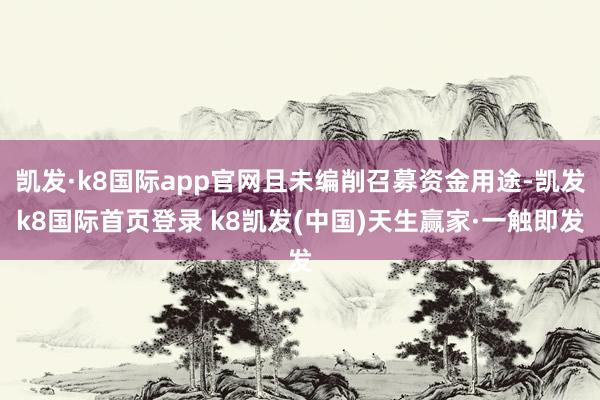 凯发·k8国际app官网且未编削召募资金用途-凯发k8国际首页登录 k8凯发(中国)天生赢家·一触即发