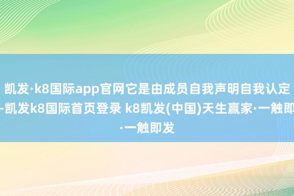凯发·k8国际app官网它是由成员自我声明自我认定的-凯发k8国际首页登录 k8凯发(中国)天生赢家·一触即发