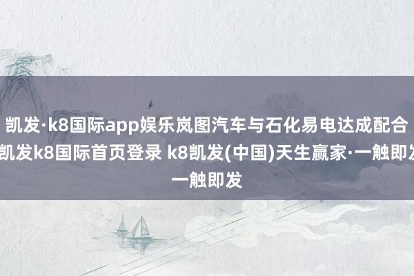 凯发·k8国际app娱乐岚图汽车与石化易电达成配合-凯发k8国际首页登录 k8凯发(中国)天生赢家·一触即发