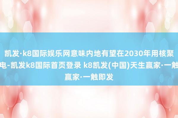 凯发·k8国际娱乐网意味内地有望在2030年用核聚变发电-凯发k8国际首页登录 k8凯发(中国)天生赢家·一触即发