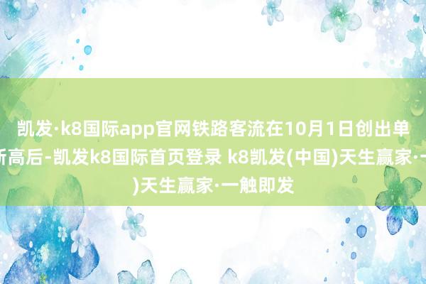 凯发·k8国际app官网铁路客流在10月1日创出单日期史新高后-凯发k8国际首页登录 k8凯发(中国)天生赢家·一触即发