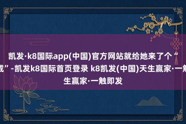 凯发·k8国际app(中国)官方网站就给她来了个“下马威”-凯发k8国际首页登录 k8凯发(中国)天生赢家·一触即发