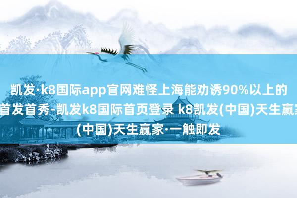 凯发·k8国际app官网难怪上海能劝诱90%以上的头部品牌来首发首秀-凯发k8国际首页登录 k8凯发(中国)天生赢家·一触即发