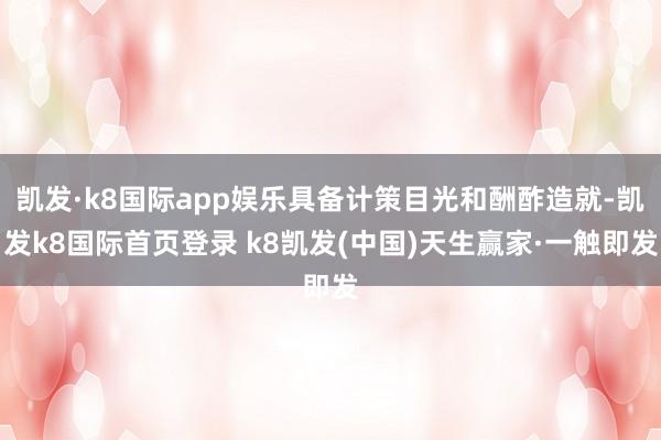 凯发·k8国际app娱乐具备计策目光和酬酢造就-凯发k8国际首页登录 k8凯发(中国)天生赢家·一触即发