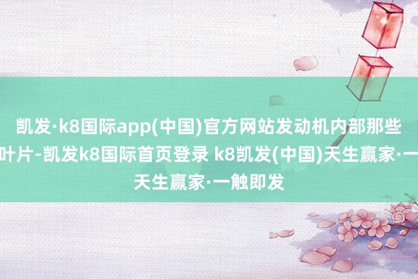 凯发·k8国际app(中国)官方网站发动机内部那些小小的叶片-凯发k8国际首页登录 k8凯发(中国)天生赢家·一触即发