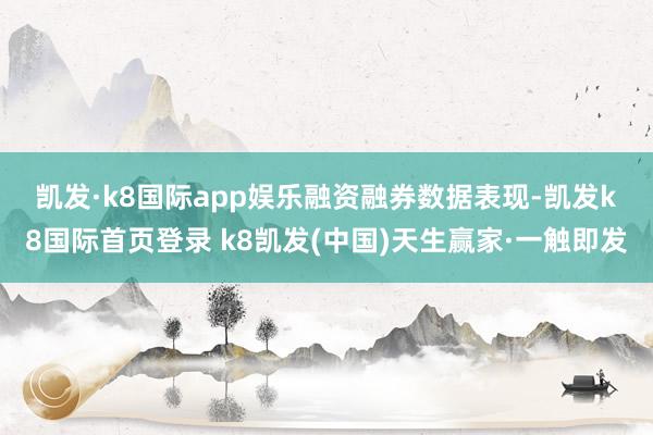 凯发·k8国际app娱乐 融资融券数据表现-凯发k8国际首页登录 k8凯发(中国)天生赢家·一触即发
