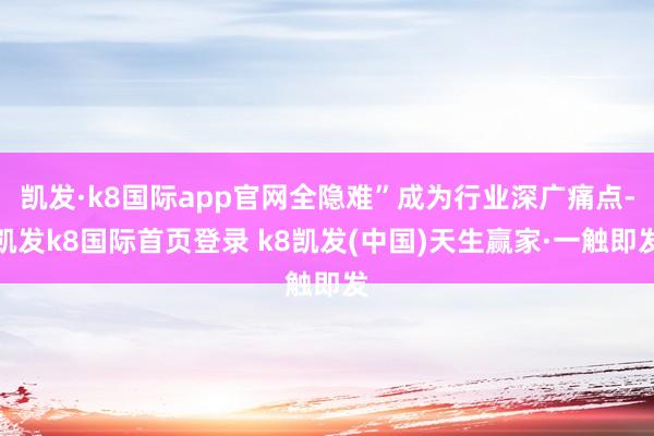 凯发·k8国际app官网全隐难”成为行业深广痛点-凯发k8国际首页登录 k8凯发(中国)天生赢家·一触即发