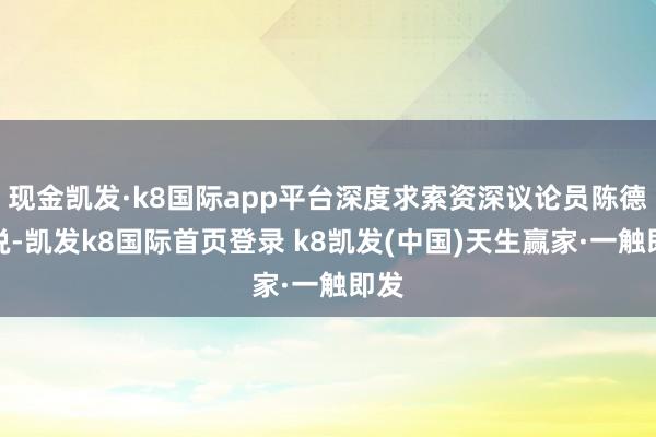 现金凯发·k8国际app平台深度求索资深议论员陈德里说-凯发k8国际首页登录 k8凯发(中国)天生赢家·一触即发