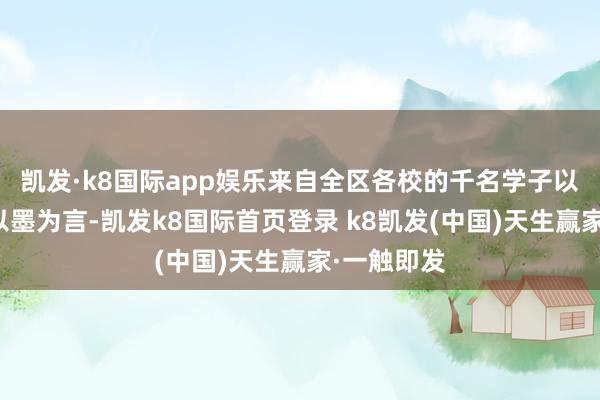 凯发·k8国际app娱乐来自全区各校的千名学子以纸为卷、以墨为言-凯发k8国际首页登录 k8凯发(中国)天生赢家·一触即发