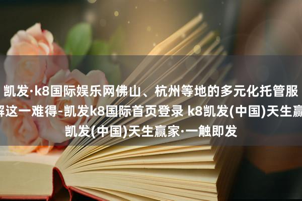 凯发·k8国际娱乐网佛山、杭州等地的多元化托管服务正奋勉破解这一难得-凯发k8国际首页登录 k8凯发(中国)天生赢家·一触即发