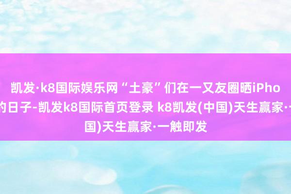 凯发·k8国际娱乐网“土豪”们在一又友圈晒iPhone手机的日子-凯发k8国际首页登录 k8凯发(中国)天生赢家·一触即发