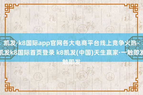凯发·k8国际app官网各大电商平台线上竞争火热-凯发k8国际首页登录 k8凯发(中国)天生赢家·一触即发