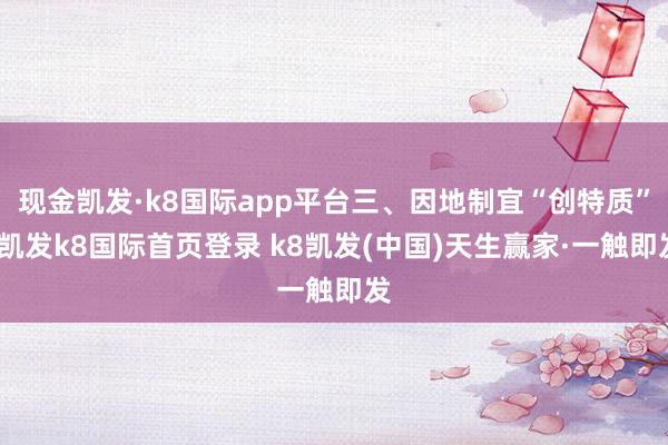 现金凯发·k8国际app平台三、因地制宜“创特质”-凯发k8国际首页登录 k8凯发(中国)天生赢家·一触即发