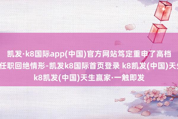 凯发·k8国际app(中国)官方网站笃定重申了高档经管东谈主员的任职回绝情形-凯发k8国际首页登录 k8凯发(中国)天生赢家·一触即发