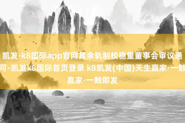凯发·k8国际app官网其余轨制校稳重董事会审议通过即可-凯发k8国际首页登录 k8凯发(中国)天生赢家·一触即发