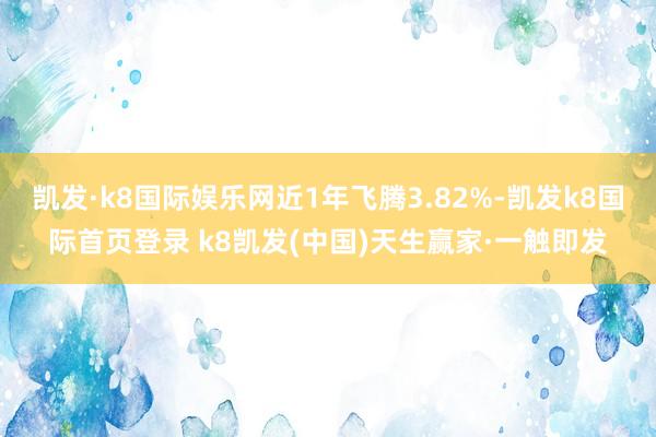 凯发·k8国际娱乐网近1年飞腾3.82%-凯发k8国际首页登录 k8凯发(中国)天生赢家·一触即发