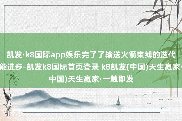 凯发·k8国际app娱乐完了了输送火箭束缚的迭代升级和性能进步-凯发k8国际首页登录 k8凯发(中国)天生赢家·一触即发