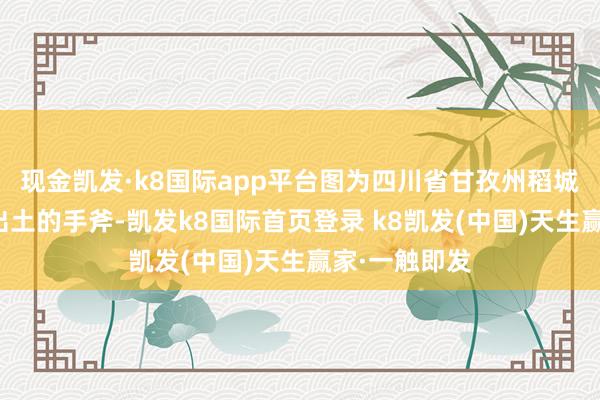 现金凯发·k8国际app平台图为四川省甘孜州稻城县皮洛古迹出土的手斧-凯发k8国际首页登录 k8凯发(中国)天生赢家·一触即发