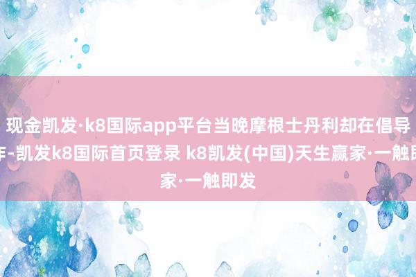 现金凯发·k8国际app平台当晚摩根士丹利却在倡导合作-凯发k8国际首页登录 k8凯发(中国)天生赢家·一触即发