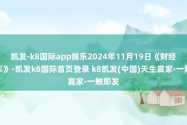 凯发·k8国际app娱乐2024年11月19日《财经早班车》-凯发k8国际首页登录 k8凯发(中国)天生赢家·一触即发