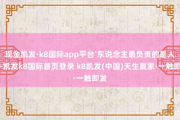 现金凯发·k8国际app平台‘东说念主最负责的是人命-凯发k8国际首页登录 k8凯发(中国)天生赢家·一触即发