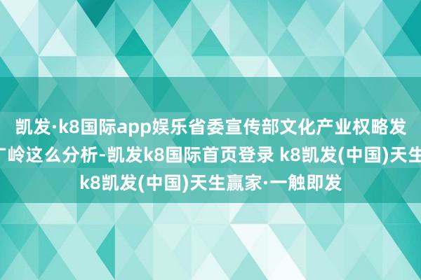 凯发·k8国际app娱乐省委宣传部文化产业权略发展处副处长谢广岭这么分析-凯发k8国际首页登录 k8凯发(中国)天生赢家·一触即发
