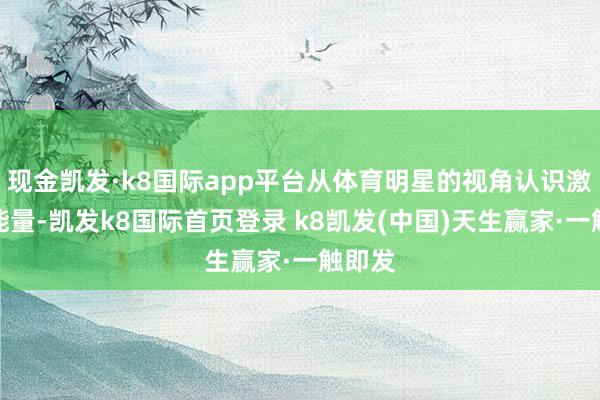 现金凯发·k8国际app平台从体育明星的视角认识激勉正能量-凯发k8国际首页登录 k8凯发(中国)天生赢家·一触即发