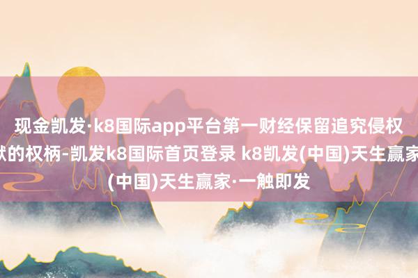 现金凯发·k8国际app平台第一财经保留追究侵权者法律包袱的权柄-凯发k8国际首页登录 k8凯发(中国)天生赢家·一触即发