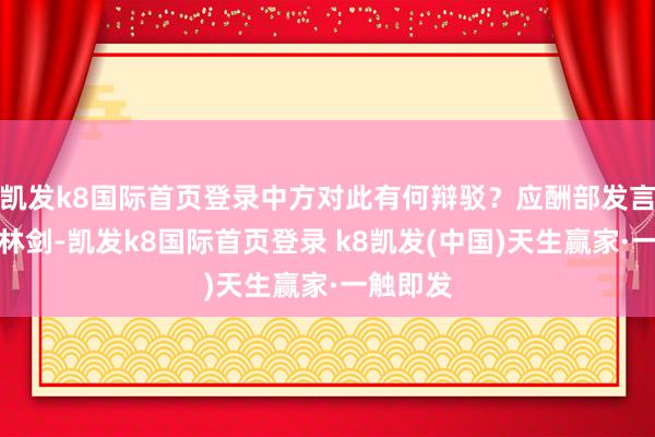 凯发k8国际首页登录中方对此有何辩驳？应酬部发言东谈主林剑-凯发k8国际首页登录 k8凯发(中国)天生赢家·一触即发