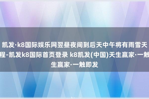 凯发·k8国际娱乐网翌昼夜间到后天中午将有雨雪天气进程-凯发k8国际首页登录 k8凯发(中国)天生赢家·一触即发